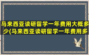 马来西亚读研留学一年费用大概多少(马来西亚读研留学一年费用多少钱)