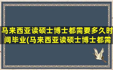 马来西亚读硕士博士都需要多久时间毕业(马来西亚读硕士博士都需要多久呢)