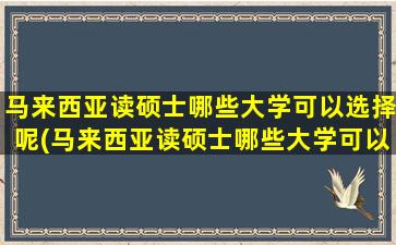 马来西亚读硕士哪些大学可以选择呢(马来西亚读硕士哪些大学可以选择呢英语)