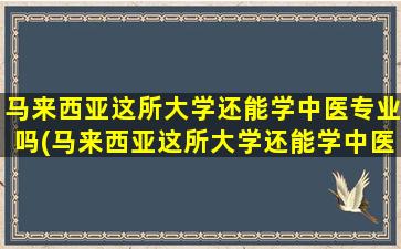 马来西亚这所大学还能学中医专业吗(马来西亚这所大学还能学中医吗知乎)