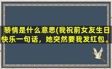 骄情是什么意思(我祝前女友生日快乐一句话，她突然要我发红包。这是骄情她什么意思)