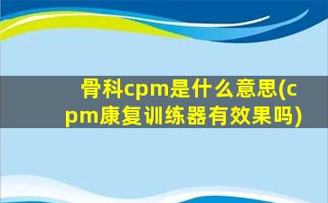 骨科cpm是什么意思(cpm康复训练器有效果吗)