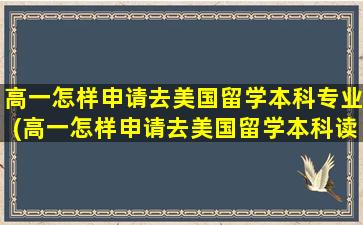 高一怎样申请去美国留学本科专业(高一怎样申请去美国留学本科读)