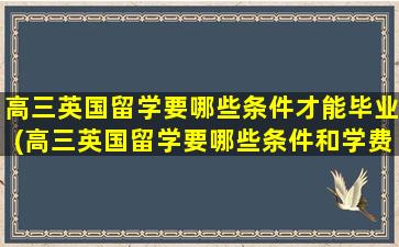 高三英国留学要哪些条件才能毕业(高三英国留学要哪些条件和学费)