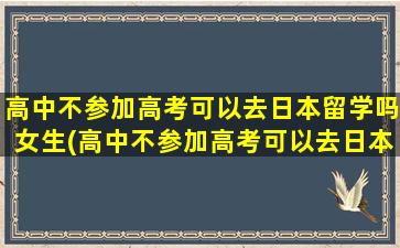 高中不参加高考可以去日本留学吗女生(高中不参加高考可以去日本留学吗)