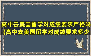 高中去美国留学对成绩要求严格吗(高中去美国留学对成绩要求多少)