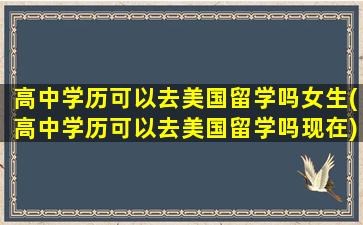 高中学历可以去美国留学吗女生(高中学历可以去美国留学吗现在)