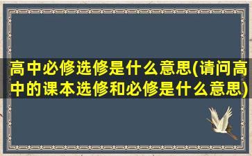 高中必修选修是什么意思(请问高中的课本选修和必修是什么意思)