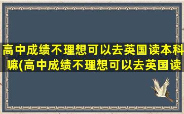 高中成绩不理想可以去英国读本科嘛(高中成绩不理想可以去英国读本科嘛女生)