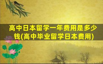 高中日本留学一年费用是多少钱(高中毕业留学日本费用)