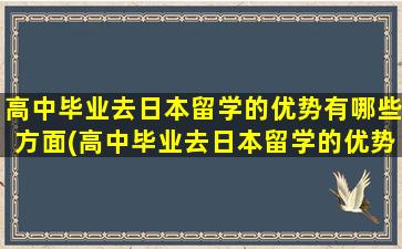 高中毕业去日本留学的优势有哪些方面(高中毕业去日本留学的优势有哪些专业)