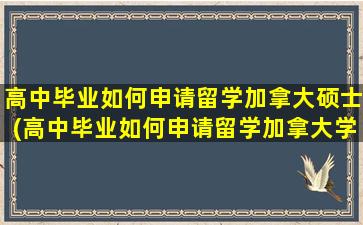 高中毕业如何申请留学加拿大硕士(高中毕业如何申请留学加拿大学校)