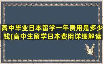 高中毕业日本留学一年费用是多少钱(高中生留学日本费用详细解读)