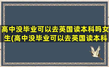 高中没毕业可以去英国读本科吗女生(高中没毕业可以去英国读本科吗)