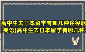 高中生去日本留学有哪几种途径呢英语(高中生去日本留学有哪几种途径呢女生)