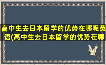 高中生去日本留学的优势在哪呢英语(高中生去日本留学的优势在哪呢英文)