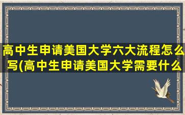 高中生申请美国大学六大流程怎么写(高中生申请美国大学需要什么-)