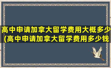 高中申请加拿大留学费用大概多少(高中申请加拿大留学费用多少钱)