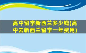 高中留学新西兰多少钱(高中去新西兰留学一年费用)