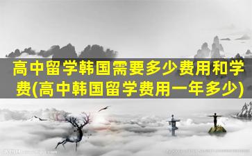 高中留学韩国需要多少费用和学费(高中韩国留学费用一年多少)