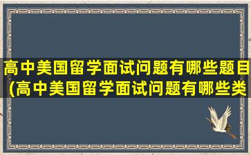 高中美国留学面试问题有哪些题目(高中美国留学面试问题有哪些类型)