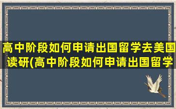 高中阶段如何申请出国留学去美国读研(高中阶段如何申请出国留学去美国读大学)