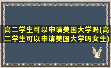 高二学生可以申请美国大学吗(高二学生可以申请美国大学吗女生)