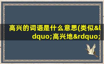 高兴的词语是什么意思(类似“高兴地”的词语有哪些)