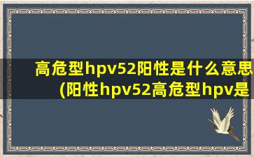 高危型hpv52阳性是什么意思(阳性hpv52高危型hpv是什么意思严重吗)