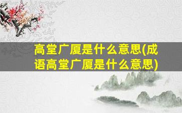 高堂广厦是什么意思(成语高堂广厦是什么意思)