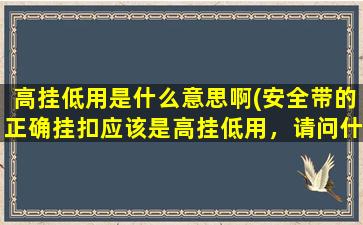 高挂低用是什么意思啊(安全带的正确挂扣应该是高挂低用，请问什么是高挂低用)