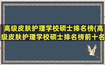 高级皮肤护理学校硕士排名榜(高级皮肤护理学校硕士排名榜前十名)