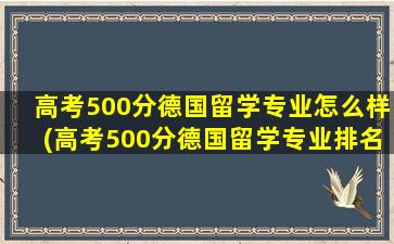 高考500分德国留学专业怎么样(高考500分德国留学专业排名)