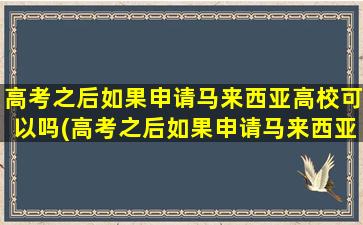 高考之后如果申请马来西亚高校可以吗(高考之后如果申请马来西亚高校怎么填)