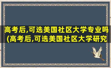 高考后,可选美国社区大学专业吗(高考后,可选美国社区大学研究生吗)