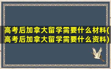 高考后加拿大留学需要什么材料(高考后加拿大留学需要什么资料)