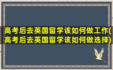 高考后去英国留学该如何做工作(高考后去英国留学该如何做选择)