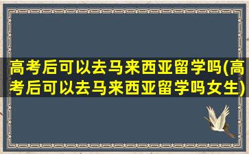 高考后可以去马来西亚留学吗(高考后可以去马来西亚留学吗女生)