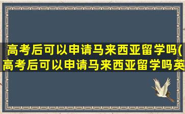 高考后可以申请马来西亚留学吗(高考后可以申请马来西亚留学吗英语)