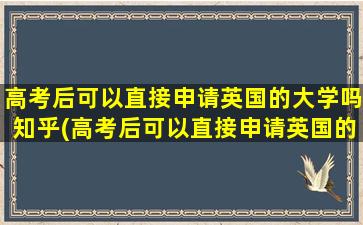 高考后可以直接申请英国的大学吗知乎(高考后可以直接申请英国的大学嘛)