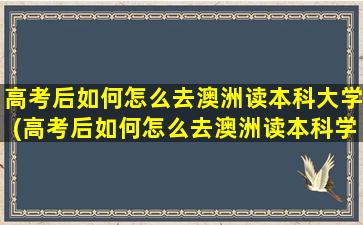 高考后如何怎么去澳洲读本科大学(高考后如何怎么去澳洲读本科学校)