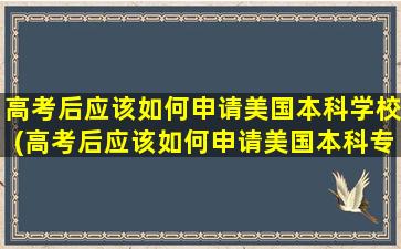 高考后应该如何申请美国本科学校(高考后应该如何申请美国本科专业)