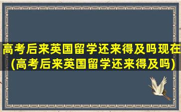 高考后来英国留学还来得及吗现在(高考后来英国留学还来得及吗)