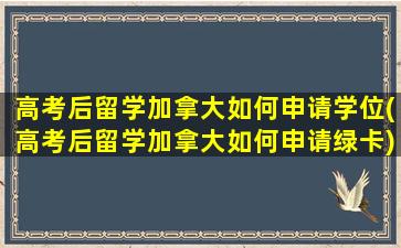 高考后留学加拿大如何申请学位(高考后留学加拿大如何申请绿卡)