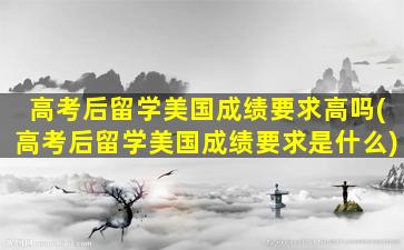 高考后留学美国成绩要求高吗(高考后留学美国成绩要求是什么)