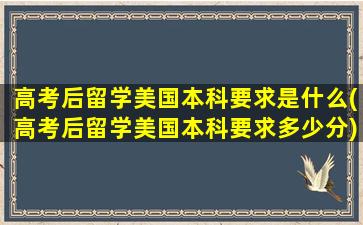 高考后留学美国本科要求是什么(高考后留学美国本科要求多少分)