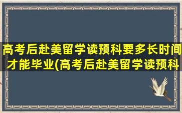 高考后赴美留学读预科要多长时间才能毕业(高考后赴美留学读预科要多长时间拿毕业证)