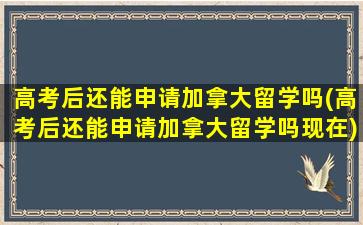 高考后还能申请加拿大留学吗(高考后还能申请加拿大留学吗现在)