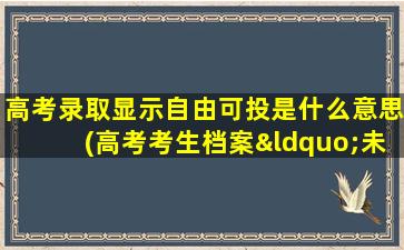 高考录取显示自由可投是什么意思(高考考生档案“未投出”是什么意思，怎么办)