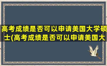 高考成绩是否可以申请美国大学硕士(高考成绩是否可以申请美国大学博士)